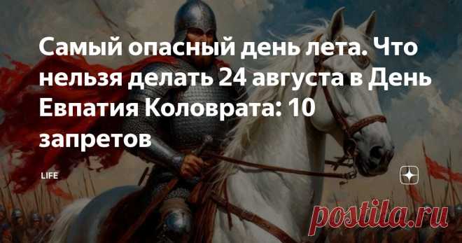Самый опасный день лета. Что нельзя делать 24 августа в День Евпатия Коловрата: 10 запретов Статья автора «Life» в Дзене ✍: 24 августа в народном календаре связано с именем русского богатыря Евпатия Коловрата — защитника Рязанской земли, о котором слагали легенды на протяжении веков.