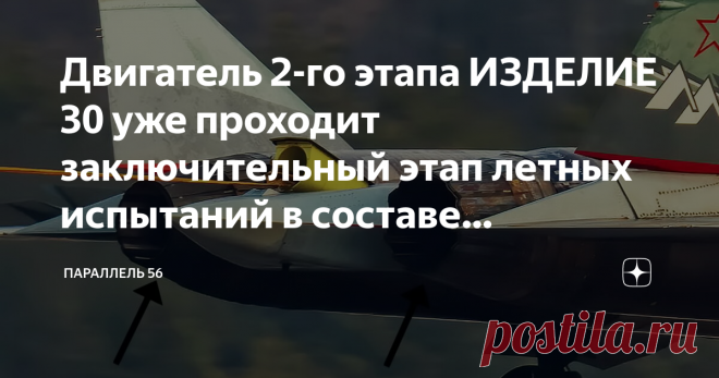Двигатель 2-го этапа ИЗДЕЛИЕ 30 уже проходит заключительный этап летных испытаний в составе экспериментальной лаборатории Су-57 В 2022 году будет организовано их серийное производство