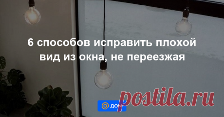 6 способов исправить плохой вид из окна, не переезжая Витражная пленка, комнатные растения, шторы-плиссе с подвижным карнизом перечисляем в статье эти и другие способы замаскировать некрасивый пейзаж за окном.