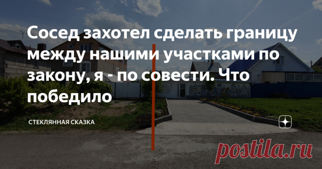 Сосед захотел сделать границу между нашими участками по закону, я - по совести. Что победило Статья автора «Стеклянная сказка» в Дзене ✍: В такую историю может попасть абсолютно каждый, и не по своей воле.