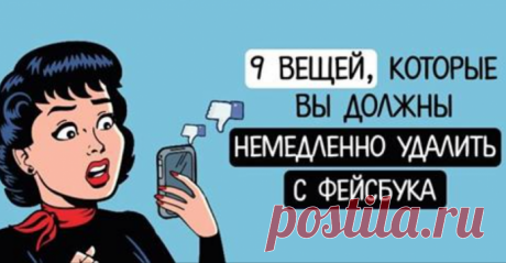9 вещей, которые вы должны немедленно удалить с Фейсбука