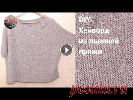 DIY Хейворд спицами из льняной пряжи – простой широкий джемпер реглан, связанный сверху Хейворд спицами из льняной пряжи – простой широкий джемпер реглан, связанный сверху. Вариант №2 Летний хейворд Летний вариант из льняных ниток с широк...