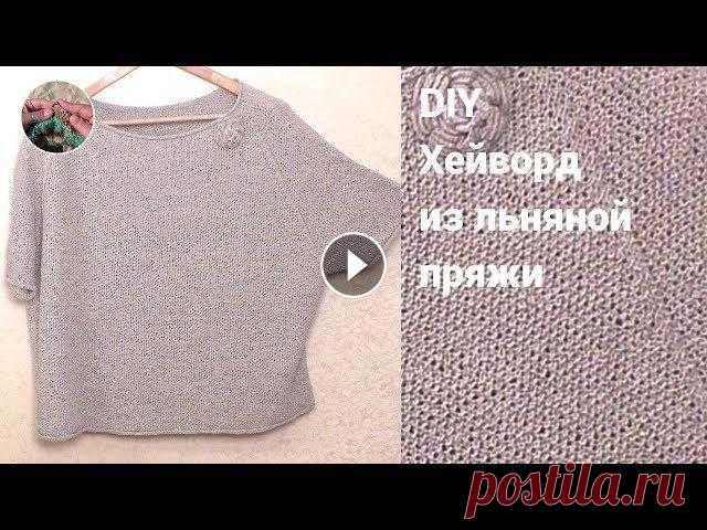 DIY Хейворд спицами из льняной пряжи – простой широкий джемпер реглан, связанный сверху Хейворд спицами из льняной пряжи – простой широкий джемпер реглан, связанный сверху. Вариант №2 Летний хейворд Летний вариант из льняных ниток с широк...