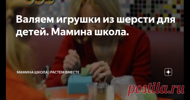 Валяем игрушки из шерсти для детей. Мамина школа.