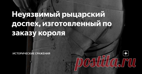 Неуязвимый рыцарский доспех, изготовленный по заказу короля Доспешный гарнитур, ставший наглядным примером высочайшего мастерства бронников позднего Средневековья. 235 деталей на подвижных заклепочных соединениях и полное отсутствие уязвимых зон...