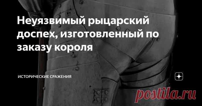 Неуязвимый рыцарский доспех, изготовленный по заказу короля Доспешный гарнитур, ставший наглядным примером высочайшего мастерства бронников позднего Средневековья. 235 деталей на подвижных заклепочных соединениях и полное отсутствие уязвимых зон...