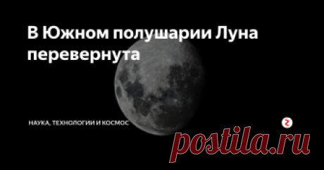 В Южном полушарии Луна перевернута Это очевидно, но мы никогда об этом не задумывались!
Вот вы сходите с самолета где-нибудь в теплых краях Южного полушария, и с легкой душой принимаете тот факт, что сезоны там идут наоборот и Новый год происходит летом… Но потом вы смотрите на ночное небо и видите перевернутую Луну!
Неправда ли странно? (По большей части оттого, что как вообще мы раньше об этом не подумали?) Темное пятно — Океан Б