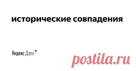 исторические совпадения | Яндекс Дзен Привет! История удивительная штука.  Порой, какими-то ей одной известными тропами, знаками и многоточиями соединяет людей и континенты, тянет свои ниточки из века в век, плетет паутину судеб. Как переплетаются события и люди, которых объединяет всего лишь один день в истории.