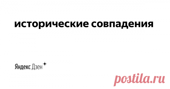 исторические совпадения | Яндекс Дзен Привет! История удивительная штука.  Порой, какими-то ей одной известными тропами, знаками и многоточиями соединяет людей и континенты, тянет свои ниточки из века в век, плетет паутину судеб. Как переплетаются события и люди, которых объединяет всего лишь один день в истории.