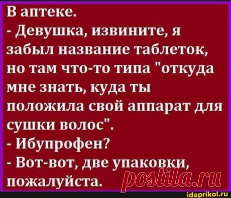 В аптеке. - Девушка, извините, я забыл название таблеток, но там что-то типа "откуда мне знать, куда ты положила свой аппарат для сушки волос". - Ибупрофен? - Вот-вот, две упаковки, пожалуйста. –…