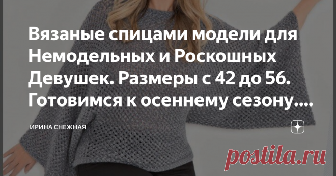 Вязаные спицами модели для Немодельных и Роскошных Девушек. Размеры с 42 до 56. Готовимся к осеннему сезону. Фото и описание. Здравствуйте роскошные и красивые девочки рукодельницы. Открываем сегодня новую осенюю тему по вязанию спицами для полненьких и роскошных дам. Наверное у многих из вас тоже возникает желание связать себе и по себе красивую кофточку или пуловер, но чтоб деликатно  и красиво скрыть пышные формы. Но увы, не все модели подходят под нашу индивидуальную п...