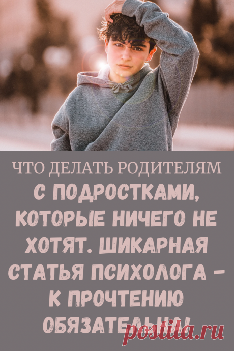 👆ЧТО ДЕЛАТЬ РОДИТЕЛЯМ С ПОДРОСТКАМИ, КОТОРЫЕ НИЧЕГО НЕ ХОТЯТ. ШИКАРНАЯ СТАТЬЯ ПСИХОЛОГА — К ПРОЧТЕНИЮ ОБЯЗАТЕЛЬНА!