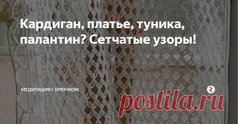 Кардиган, платье, туника, палантин? Сетчатые узоры! Простой и эффектный раздел узоров: почти 20 вариантов сетки. Как вы их примените зависит только от вас.