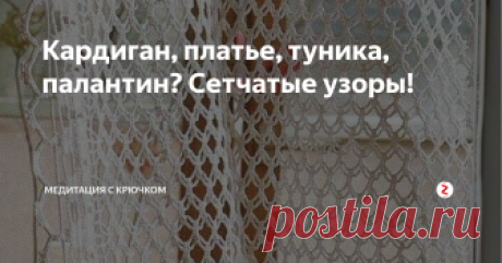 Кардиган, платье, туника, палантин? Сетчатые узоры! Простой и эффектный раздел узоров: почти 20 вариантов сетки. Как вы их примените зависит только от вас.