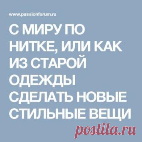 С МИРУ ПО НИТКЕ, ИЛИ КАК ИЗ СТАРОЙ ОДЕЖДЫ СДЕЛАТЬ НОВЫЕ СТИЛЬНЫЕ ВЕЩИ