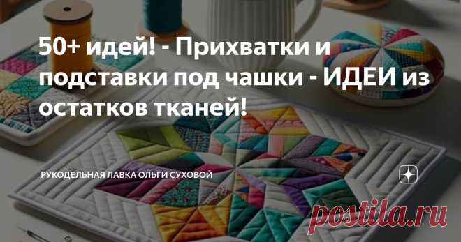 50+ идей! - Прихватки и подставки под чашки - ИДЕИ из остатков тканей! Статья автора «Рукодельная Лавка Ольги Суховой» в Дзене ✍: У всех рукодельниц, кто много шьет всегда остаются кусочки ткани. Они копятся, т.к. выбросить всегда жалко.