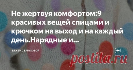 Не жертвуя комфортом:9 красивых вещей спицами и крючком на выход и на каждый день.Нарядные и теплые(+схемы, описания) Статья автора «Вяжем с Бабуковой» в Дзене ✍:  Кажется, совсем недавно мы выбирали летящие платья и кожаные вьетнамки, а уже  готовимся к долгой холодной зиме со снегом и ветром.