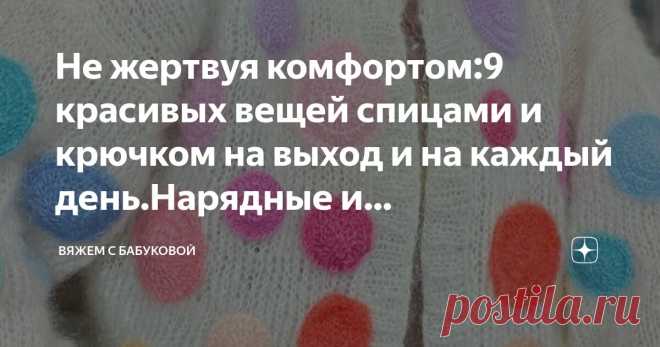 Не жертвуя комфортом:9 красивых вещей спицами и крючком на выход и на каждый день.Нарядные и теплые(+схемы, описания) Статья автора «Вяжем с Бабуковой» в Дзене ✍:  Кажется, совсем недавно мы выбирали летящие платья и кожаные вьетнамки, а уже  готовимся к долгой холодной зиме со снегом и ветром.