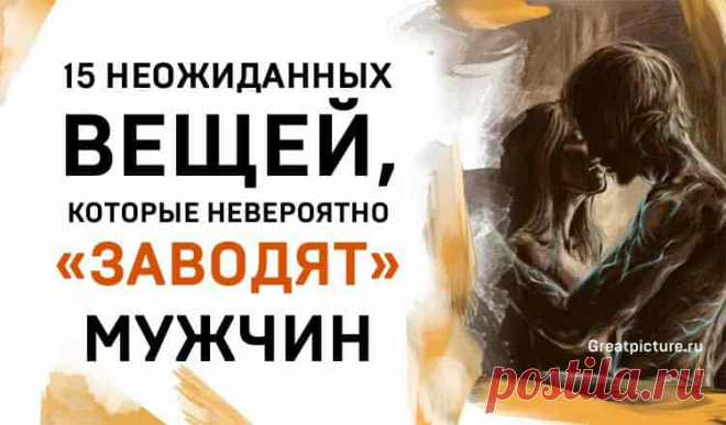 15 Неожиданных вещей, которые невероятно заводят» мужчин 15 Неожиданных вещей, которые невероятно заводят мужчин. Все девушки знают, что облегающее платье или совместный просмотр романтического