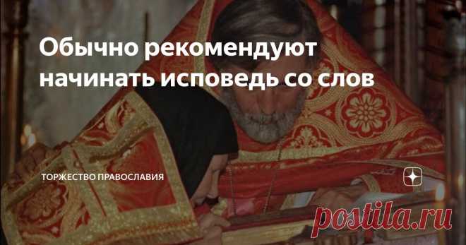 Обычно рекомендуют начинать исповедь со слов Статья автора «Торжество православия» в Дзене ✍: Часто новоначальные, да и те, кто уже давно исповедуются начинают о привычки взятой с 