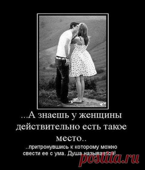 ... А знаешь, у женщины действительно есть такое место, притронувшись к которому можно свести ее с ума. ДУША называется.
Вот такая она любовь....
