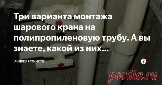 Три варианта монтажа шарового крана на полипропиленовую трубу. А вы знаете, какой из них правильный? В наше время интернет изобилует советами 
