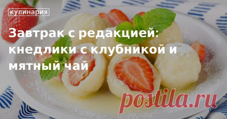 Завтрак с редакцией: кнедлики с клубникой и мятный чай. Кулинарные статьи и лайфхаки Завтрак с редакцией: кнедлики с клубникой и мятный чай. Рецепты, лайфхаки, обзоры и интересные истории из жизни. Все о доме, семье, уюте, готовке, а также рецепты с фото на сайте Едим Дома