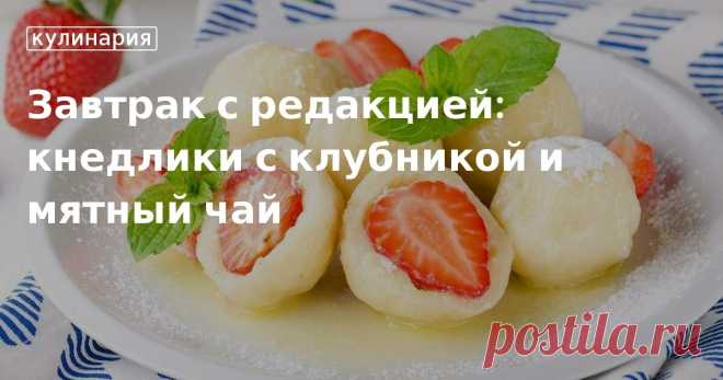 Завтрак с редакцией: кнедлики с клубникой и мятный чай. Кулинарные статьи и лайфхаки Завтрак с редакцией: кнедлики с клубникой и мятный чай. Рецепты, лайфхаки, обзоры и интересные истории из жизни. Все о доме, семье, уюте, готовке, а также рецепты с фото на сайте Едим Дома