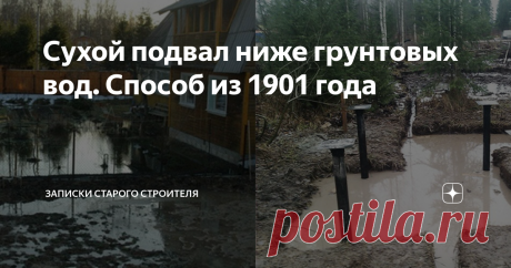 Сухой подвал ниже грунтовых вод. Способ из 1901 года Все, кто хоть раз сталкивался с проблемой высоких грунтовых вод и строительства водонепроницаемых подвалов, понимает, что это очень большая проблема. Хорошо когда можно сделать дренаж и отвести воду, а если это сделать очень дорого или вообще невозможно, по причинам условий местности. Сегодня проблему решают с помощью монолитных плит при малоэтажном строительстве или выдавливания воды с помощью от