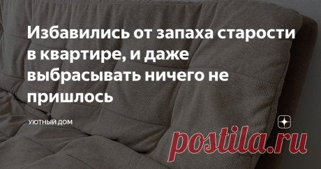 Избавились от запаха старости в квартире, и даже выбрасывать ничего не пришлось В каких только квартирах нам не пришлось жить во время студенчества. Конечно, искали, что подешевле. Соответственно, про ремонт и комфортные условия проживания приходилось только мечтать.
