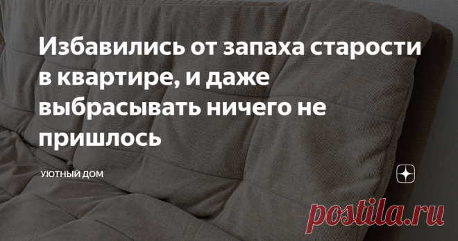 Избавились от запаха старости в квартире, и даже выбрасывать ничего не пришлось В каких только квартирах нам не пришлось жить во время студенчества. Конечно, искали, что подешевле. Соответственно, про ремонт и комфортные условия проживания приходилось только мечтать.