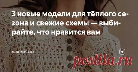 3 новые модели для тёплого сезона и свежие схемы — выбирайте, что нравится вам Статья автора «Вяжем вместе! » в Дзене ✍: В этом году не было той зимы, к который мы все с вами привыкли, — белой, снежной и морозной. Вместо этого голые деревья, серые и унылые улицы.