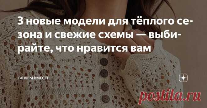 3 новые модели для тёплого сезона и свежие схемы — выбирайте, что нравится вам Статья автора «Вяжем вместе! » в Дзене ✍: В этом году не было той зимы, к который мы все с вами привыкли, — белой, снежной и морозной. Вместо этого голые деревья, серые и унылые улицы.