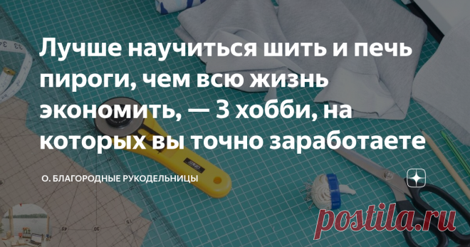 Лучше научиться шить и печь пироги, чем всю жизнь экономить, — 3 хобби, на которых вы точно заработаете В сегодняшнее экономически нестабильное время мы кричим о том, как тяжело жить. Переживаем, как найти хорошую работу, как заработать на все свои 
