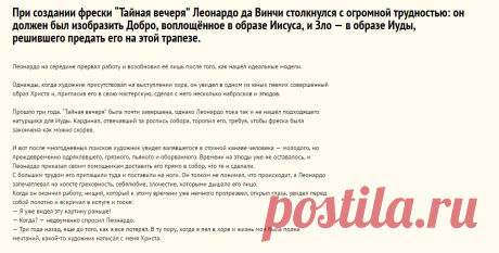 При создании фрески “Тайная вечеря” Леонардо да Винчи столкнулся с огромной трудностью: он должен был изобразить Добро, воплощённое в образе Иисуса, и Зло — в образе Иуды, решившего предать его на этой трапезе. — Интересные факты