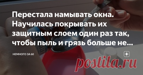 Перестала намывать окна. Научилась покрывать их защитным слоем один раз так, чтобы пыль и грязь больше не оседали Со мной согласится любая хозяйка. Мытье окон - не самое приятное занятие, могу сказать по себе, я просто ненавижу заниматься этим делом. И вовсе не потому что я ленивая или грязнуля, просто не на дух переношу, во-первых, монотонную работу, во-вторых, высоту, а в третьих, работу, которая не дает результатов.
