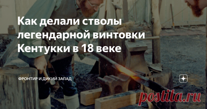 Как делали стволы легендарной винтовки Кентукки в 18 веке Главная часть любой винтовки, обеспечивающей дальность и кучность это нарезной ствол. Давайте вместе разберемся, как это делалось в 18 веке при производстве знаменитой  long rifle - длиной винтовки Кентукки.
До разработки метода глубокой сверловки большинство ружейных стволов изготавливались путем кузнечной сварки. Для этого из полосовой стали изготавливали трубу с последующим развертыванием