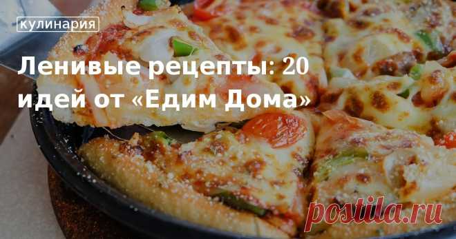 Ленивые рецепты: 20 идей от «Едим Дома». Рецепты, лайфхаки, обзоры и интересные истории из жизни. Все о доме, семье, уюте, готовке, а также рецепты с фото на сайте Едим Дома