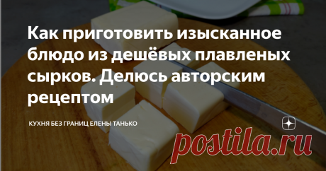 Как приготовить изысканное блюдо из дешёвых плавленых сырков. Делюсь авторским рецептом
