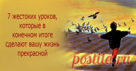 7 жестоких уроков, которые в конечном итоге сделают вашу жизнь прекрасной