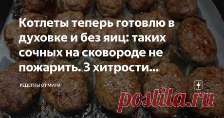 Котлеты теперь готовлю в духовке и без яиц: таких сочных на сковороде не пожарить. 3 хитрости приготовления пышных ароматных котлет Статья автора «Рецепты от Мити» в Дзене ✍: Как приготовить котлеты, чтобы они были невероятно пышными, сочными с аппетитной поджаристой корочкой и все это без сковороды?