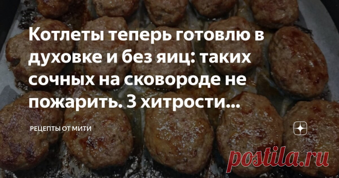 Котлеты теперь готовлю в духовке и без яиц: таких сочных на сковороде не пожарить. 3 хитрости приготовления пышных ароматных котлет Статья автора «Рецепты от Мити» в Дзене ✍: Как приготовить котлеты, чтобы они были невероятно пышными, сочными с аппетитной поджаристой корочкой и все это без сковороды?