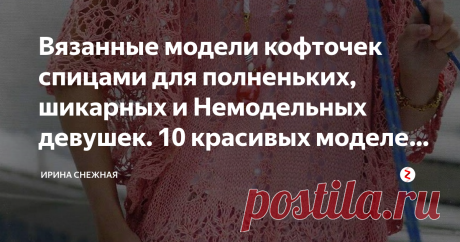 Вязанные модели кофточек спицами для полненьких, шикарных и Немодельных девушек. 10 красивых моделей с выкройками и описанием. 
Здравствуйте девочки рукодельницы и мастерицы! Мне задавали вопрос, почему все статьи только для стройненьких и молоденьких. А ведь так и есть. В основном все вязанные, красивые кофточки маленьких размеров. Походила я по сети и да...убедилась еще раз в этом. То, что предлагается иногда такая грусть!
Я вот тоже не худенькая, но мне хочется и нравится