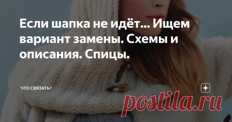 Если шапка не идёт... Ищем вариант замены. Схемы и описания. Спицы. Женщины часто отказываются от вязаной шапки, считая что она им не идёт: то очень облегает, и этим увеличивает овал лица, то слишком мелкая или, наоборот, глубокая и просто не удобно, то слишком плотная и портит причёску.
Но, холода идут и утепляться надо, чтобы &quot;пройти комфортно через зиму&quot; и радоваться солнечным морозным дням.
И, если правильно подобрать головной убор, он станет стильным аксессуа