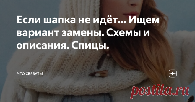 Если шапка не идёт... Ищем вариант замены. Схемы и описания. Спицы. Женщины часто отказываются от вязаной шапки, считая что она им не идёт: то очень облегает, и этим увеличивает овал лица, то слишком мелкая или, наоборот, глубокая и просто не удобно, то слишком плотная и портит причёску.
Но, холода идут и утепляться надо, чтобы 