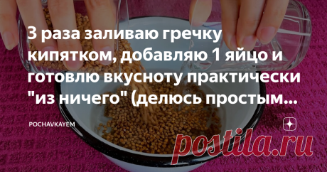 3 раза заливаю гречку кипятком, добавляю 1 яйцо и готовлю вкусноту практически "из ничего" (делюсь простым рецептом)
