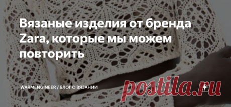 Вязаные изделия от бренда Zara, которые мы можем повторить Статья автора «WarmEngineer / Блог о вязании» в Дзене ✍: Дизайнеры фирмы одежды Zara радуют большим ассортиментом вязаных изделий.