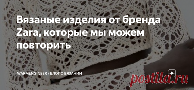 Вязаные изделия от бренда Zara, которые мы можем повторить Статья автора «WarmEngineer / Блог о вязании» в Дзене ✍: Дизайнеры фирмы одежды Zara радуют большим ассортиментом вязаных изделий.