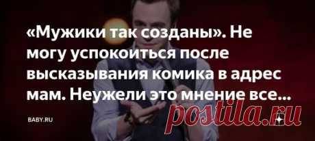 «Мужики так созданы». Не могу успокоиться после высказывания комика в адрес мам. Неужели это мнение всех мужчин? Вы точно слышали об этом. Известный юморист, молодой взрослый мужчина, представитель, можно сказать, лучшей части общества, брякнул, с позволения сказать такое, что не знаешь, как и назвать. Оказывается, к женщине, родившей ему ребенка, он будет относиться в зависимости от того, как она будет выглядеть после родов. Лишний вес, растяжки, упругость кожи и вот это все, за что он ее…