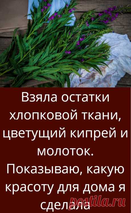 Взяла остатки хлопковой ткани, цветущий кипрей и молоток. Показываю, какую красоту для дома я сделала